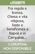 Fra regola e licenza. Chiesa e vita religiosa, feste e beneficenza a Napoli e in Campania (secoli XVIII-XX) Promozione