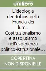 L‘ideologia dei Robins nella Francia dei lumi. Costituzionalismo e assolutismo nell‘esperienza politico-istituzionale della magistrature di antico regime... Consegna Rapida