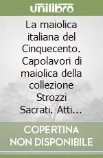 La maiolica italiana del Cinquecento. Capolavori di maiolica della collezione Strozzi Sacrati. Atti del Convegno di studi, Museo internazionale delle Ceramiche... Saldi
