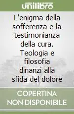 L‘enigma della sofferenza e la testimonianza della cura. Teologia e filosofia dinanzi alla sfida del dolore Ultimissimo Modello