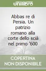 Abbas re di Persia. Un patrizio romano alla corte dello scià nel primo ‘600 Offerta Speciale