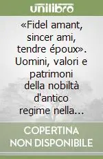 Spedito Oggi «Fidel amant, sincer ami, tendre époux». Uomini, valori e patrimoni della nobiltà d‘antico regime nella corrispondenza di Casimiro e Marianna San Martino di Cardè...