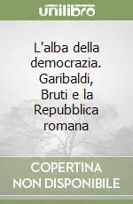 L‘alba della democrazia. Garibaldi, Bruti e la Repubblica romana Affare