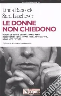 Le donne non chiedono. Perché le donne contrattano meno degli uomini negli affari, nella professione, nella vita privata Professionale