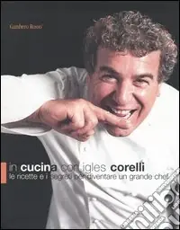 In cucina con Igles Corelli. Le ricette e i segreti per diventare un grande chef. Ediz. illustrata Offerta Lampo
