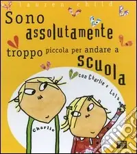 Non Perdere Charlie e Lola presentano Sono assolutamente troppo piccola per andare a scuola. Ediz. illustrata