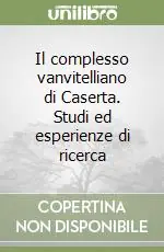 Il complesso vanvitelliano di Caserta. Studi ed esperienze di ricerca Ultimissimo Modello