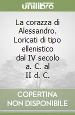 La corazza di Alessandro. Loricati di tipo ellenistico dal IV secolo a. C. al II d. C. Quantità Limitata