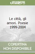 Le città, gli amori. Poesie 1999-2004 Prezzo Ridotto