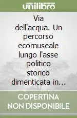 Solo Oggi Via dell‘acqua. Un percorso ecomuseale lungo l‘asse politico storico dimenticata in alta valle Arroscia