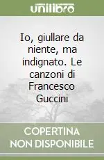 Esclusivo Io, giullare da niente, ma indignato. Le canzoni di Francesco Guccini