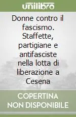 Offerta Lampo Donne contro il fascismo. Staffette, partigiane e antifasciste nella lotta di liberazione a Cesena