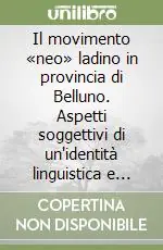 Il movimento «neo» ladino in provincia di Belluno. Aspetti soggettivi di un‘identità linguistica e culturale Ordina Subito