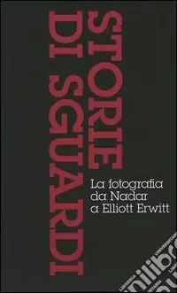Storie di sguardi. La fotografia da Nadar a Elliott Erwitt Dall‘invenzione all‘arte della fotografia-Il mezzo dei tempi moderni-Dall‘istante all‘immaginario. Ediz. illustrata Prezzo Conveniente