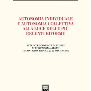 Autonomia individuale e autonomia collettiva alla luce delle più recenti riforme. Atti delle Giornate di studio di diritto del lavoro (Abano Terme, 21-22 maggio 2004 Novità