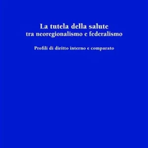 Subito Disponibile La tutela della salute tra neoregionalismo e federalismo. Profili di diritto interno e comparato