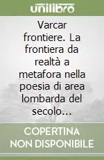 Prezzo Basso Varcar frontiere. La frontiera da realtà a metafora nella poesia di area lombarda del secolo Novecento