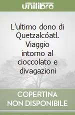 Reso Gratuito L‘ultimo dono di Quetzalcóatl. Viaggio intorno al cioccolato e divagazioni