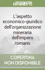 L‘aspetto economico-giuridico dell‘organizzazione mineraria dell‘impero romano Esclusivo