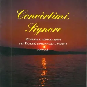 Convertimi Signore. Anno A. Richiami e provocazioni dei vangeli domenicali e festivi Offerta