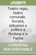 Nuovo Arrivo Teatro regio, teatro comunale. Società, istituzioni e politica a Modena e a Parma