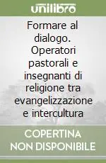 Novità Formare al dialogo. Operatori pastorali e insegnanti di religione tra evangelizzazione e intercultura