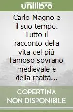 Vendita Finale Carlo Magno e il suo tempo. Tutto il racconto della vita del più famoso sovrano medievale e della realtà quotidiana del suo impero