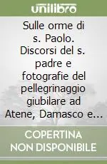 Sulle orme di s. Paolo. Discorsi del s. padre e fotografie del pellegrinaggio giubilare ad Atene, Damasco e Malta Ultima Occasione