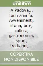 Reso Gratuito A Padova... tanti anni fa. Avvenimenti, storia, arte, cultura, gastronomia, sport, tradizioni, usanze e costumi nella Padova degli anni ‘30 e ‘40 in 65 racconti