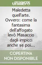 Maledetta quell‘arte. Ovvero come la fantasima dell‘affogato levò Masaccio dagli impicci anche se poi ugualmente ebbe corso la sorte sua Subito Disponibile