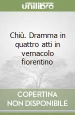 Novità Chiù. Dramma in quattro atti in vernacolo fiorentino
