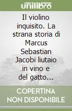 Il violino inquisito. La strana storia di Marcus Sebastian Jacobi liutaio in vino e del gatto Platone Compra Oggi Stesso