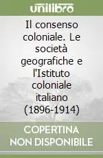 Solo Oggi Il consenso coloniale. Le società geografiche e l‘Istituto coloniale italiano (1896-1914)