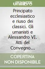 Principato ecclesiastico e riuso dei classici. Gli umanisti e Alessandro VI. Atti del Convegno (Monte Sant‘Angelo, 22-24 maggio 2000) Compra Online