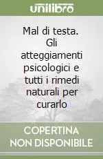 Mal di testa. Gli atteggiamenti psicologici e tutti i rimedi naturali per curarlo Sconto