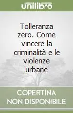Tolleranza zero. Come vincere la criminalità e le violenze urbane Subito Disponibile