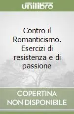 Novità Contro il Romanticismo. Esercizi di resistenza e di passione