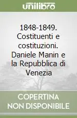 1848-1849. Costituenti e costituzioni. Daniele Manin e la Repubblica di Venezia Nuova Collezione