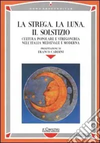 Nuovo Arrivo La strega, la luna, il solstizio. Cultura popolare e stregoneria nell‘Italia medievale e moderna