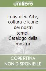 Fons olei. Arte, coltura e icone dei nostri tempi. Catalogo della mostra Scelto Dai Clienti