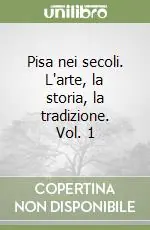 Pisa nei secoli. L‘arte, la storia, la tradizione. Vol. 1 Esclusivo