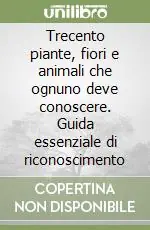 Trecento piante, fiori e animali che ognuno deve conoscere. Guida essenziale di riconoscimento Sconto