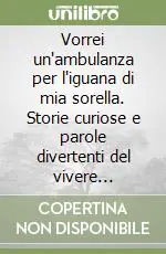 Subito Disponibile Vorrei un‘ambulanza per l‘iguana di mia sorella. Storie curiose e parole divertenti del vivere quotidiano