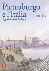 Non Perdere Pietroburgo e l‘Italia 1750-1850. Il genio italiano in Russia. Ediz. illustrata