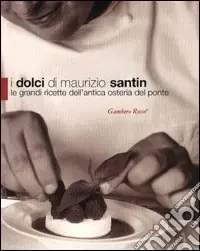 I dolci di Maurizio Santin. Le grandi ricette dell‘Antica Osteria del Ponte Quantità Limitata