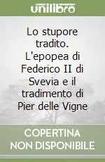 Lo stupore tradito. L‘epopea di Federico II di Svevia e il tradimento di Pier delle Vigne Nuova Collezione
