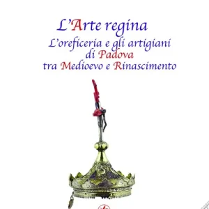L‘arte regina. L‘oreficeria e gli artigiani di Padova tra Medioevo e Rinascimento. Raccolta di studi con tre inediti Esclusivo