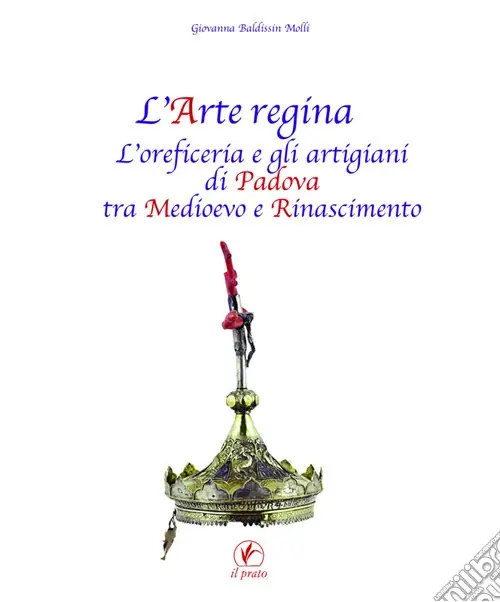 L‘arte regina. L‘oreficeria e gli artigiani di Padova tra Medioevo e Rinascimento. Raccolta di studi con tre inediti Esclusivo