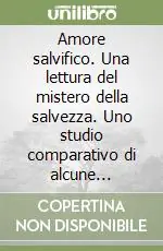 Amore salvifico. Una lettura del mistero della salvezza. Uno studio comparativo di alcune soteriologie cattoliche postconciliari Compra Online
