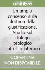 Professionale Un ampio consenso sulla dottrina della giustificazione. Studio sul dialogo teologico cattolico-luterano